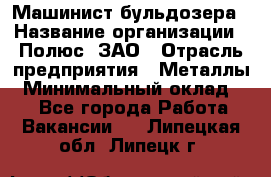 Машинист бульдозера › Название организации ­ Полюс, ЗАО › Отрасль предприятия ­ Металлы › Минимальный оклад ­ 1 - Все города Работа » Вакансии   . Липецкая обл.,Липецк г.